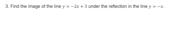 3. Find the image of the line y = -2x + 3 under the reflection in the line y = -x.
