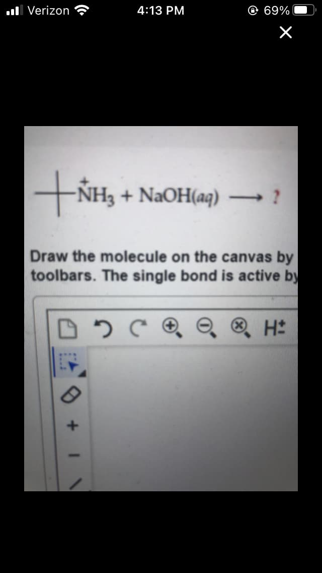 ll Verizon
4:13 PM
O 69%
-NH3 + NaOH(aq) ?
Draw the molecule on the canvas by
toolbars. The single bond is active by
