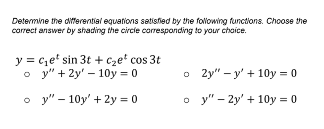 Determine the differential equations satisfied by the following functions. Choose the
correct answer by shading the circle corresponding to your choice.
y = c,e sin 3t + c2et cos 3t
о у"+ 2y' — 10у %3D0
о 2y" — у' + 10у %3D 0
о у" - 10y' + 2у %3D0
о у"- 2y' + 10у %3D0
