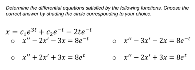 Determine the differential equations satisfied by the following functions. Choose the
correct answer by shading the circle corresponding to your choice.
x = cze3t + cze¬t – 2te-t
о х"- 2х' —Зх — 8е-t
о х" — Зх' — 2х — 8е -t
o x" + 2x' + 3x = 8e*
о х"- 2х' + 3х —D 8et
