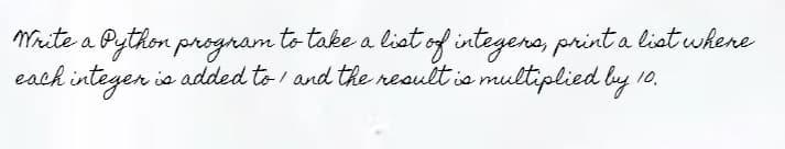 Mrite a Python program to take a liat of integers, print a list whene
each integen
is added to and the result is multiplied by 10,
