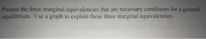 Present the three marginal equivalencies that are necessary conditions for a general
equilibrium. Use a graph to explain these three marginal equivalencies.