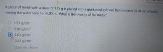 A piece at metal with a mes of 125 g n placed into a graatest cylnder that ontain 25t ofw
ing the water level to 56.00 mi. What is the density of the metal
O151 g/m
401 gim
223 g/em
Clery ch
