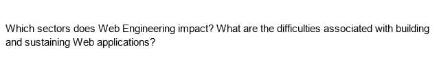 Which sectors does Web Engineering impact? What are the difficulties associated with building
and sustaining Web applications?