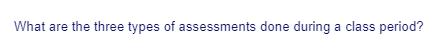 What are the three types of assessments done during a class period?