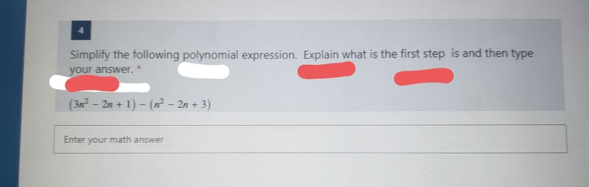 4
Simplify the following polynomial expression. Explain what is the first step is and then type
your answer.
(3n² - 2n + 1) – (n? – 2n + 3)
Enter your math answer
