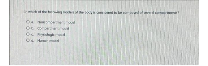 In which of the following models of the body is considered to be composed of several compartments?
O a Noncompartment model
Ob. Compartment model
Oc Physiologic model
O d. Human model
