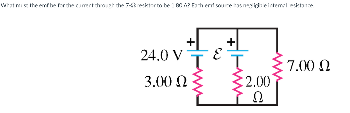 What must the emf be for the current through the 7-Ω resistor to be 1.80 A? Each emf source has negligible internal resistance.
+
24.0 V ε
T
3.00 Ω
T
2.00
ΤΩ
7.00 Ω