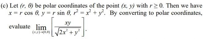 (c) Let (r, 0) be polar coordinates of the point (x, y) with r2 0. Then we have
x = r cos 0, y = r sin 0, r = x +y. By converting to polar coordinates,
xy
evaluate lim
(x.y)>(0,0)
/2x²
+y
