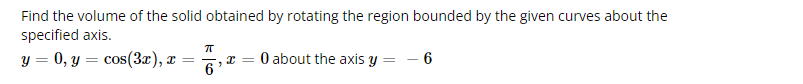 Find the volume of the solid obtained by rotating the region bounded by the given curves about the
specified axis.
y = 0, y = cos(3x), x
=
ㅠ
6
x =
0 about the axis y = - 6