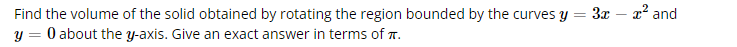 Find the volume of the solid obtained by rotating the region bounded by the curves y = 3x - x² and
y = 0 about the y-axis. Give an exact answer in terms of TT.