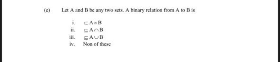 (c)
Let A and B be any two sets. A binary relation from A to B is
i.
SAXB
ii.
SAOB
iii.
CAUB
Non of these
iv.
