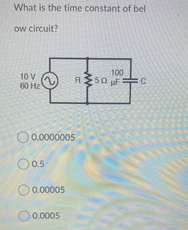 What is the time constant of bel
ow circuit?
100
50 uF
10 V
R
60 Hz
O 0.0000005
O 0.5
O 0.00005
O 0.0005
