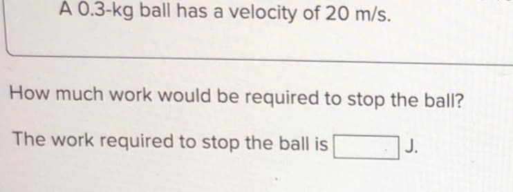 A 0.3-kg ball has a velocity of 20 m/s.
How much work would be required to stop the ball?
The work required to stop the ball is
J.
