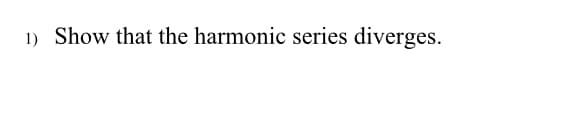 1) Show that the harmonic series diverges.
