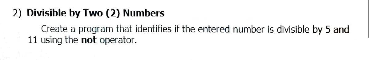 2) Divisible by Two (2) Numbers
Create a program that identifies if the entered number is divisible by 5 and
11 using the not operator.