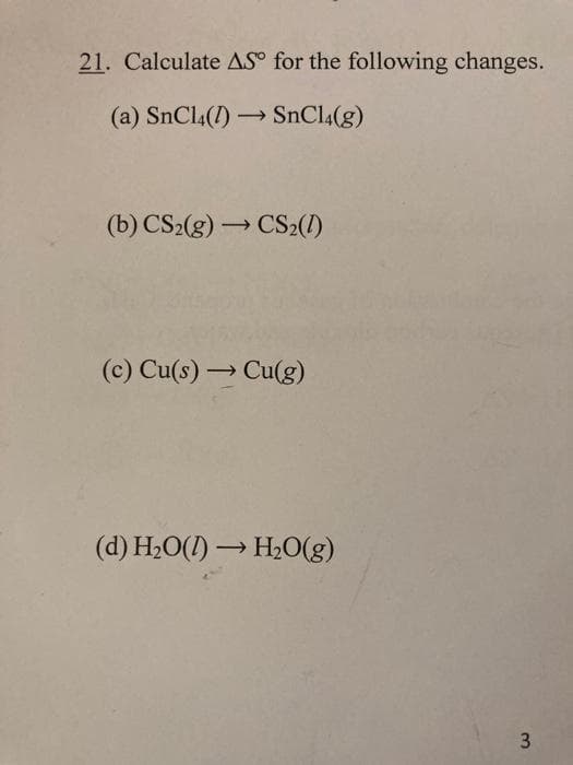 21. Calculate AS° for the following changes.
(a) SnCl4(1) SnCl4(g)
(b) CS2(g) → CS2(1)
(c) Cu(s) → Cu(g)
(d) H20(1) → H2O(g)
3.
