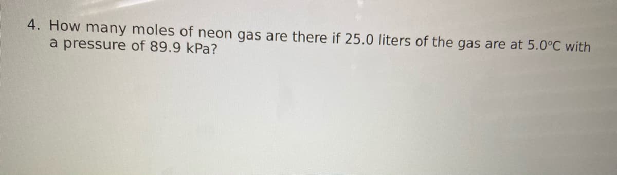 4. How many moles of neon gas are there if 25.0 liters of the gas are at 5.0°C with
a pressure of 89.9 kPa?
