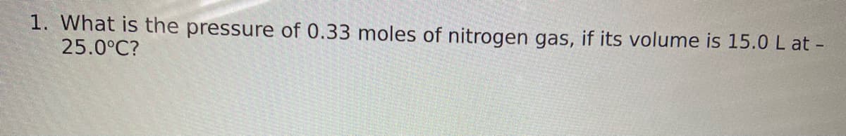 1. What is the pressure of 0.33 moles of nitrogen gas, if its volume is 15.0 L at -
25.0°C?
