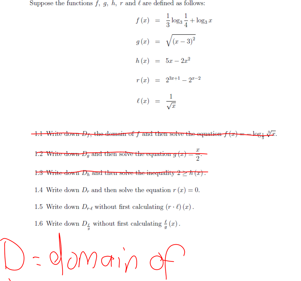 Suppose the functions f, g, h, r and l are defined as follows:
1
1
f (x)
log3 -+ log3 x
3
g (x)
| (x – 3)2
h (x)
5x – 2x2
r (x) = 23r+1 _ 2r-2
1
e (x)
41 Write dow Dr, the demainof fand then sotve the equation fHot-log.
12 Write down D, and then solve the equation y (1)
2
1.3 Write down Dz and the solve the inequatity 2h (r).
1.4 Write down D, and then solve the equation r (x) = 0.
1.5 Write down Dr.g without first calculating (r· l) (x).
1.6 Write down D without first calculating (r).
D=domain
of
