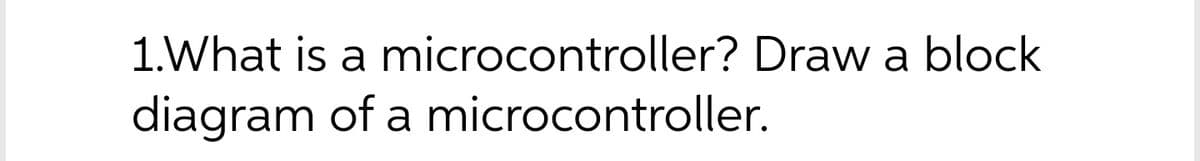 1.What is a microcontroller? Draw a block
diagram of a microcontroller.
