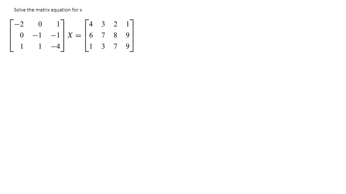 Solve the matrix equation for x
-2
1
4
3
2
1
-1
-1
X =
6
7
8
9.
1
1
1
3
7
9.
