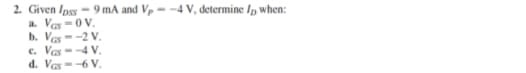 2. Given Ipss - 9 mA and Vp = -4 V, determine Ip when:
a. Vas -0 V.
b. Ves --2 V.
c. Vas =-4 V.
d. Vas--6 V.
