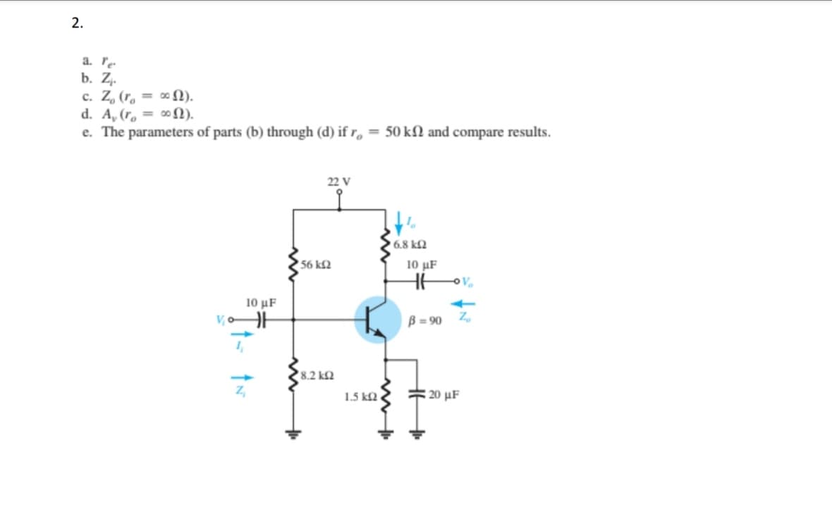 2.
a. re
b. Zz.
c. Z, (r, = ∞ N).
d. A, (r, = ∞N).
e. The parameters of parts (b) through (d) if r, = 50 kN and compare results.
22 V
6.8 k2
56 k2
10 μF
10 μF
V
B = 90
8.2 k2
1.5 k2
#20 µF
