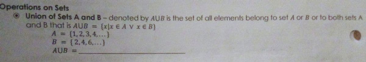 Operations on Sets
Union of Sets A and B-denoted by AUB is the set of all elements belong to set A or B or to both sets A
and B that is AUB =
A = {1,2, 3,4,...}
B = {2,4,6,...}
AUB =
(x]x E A V xE B}
