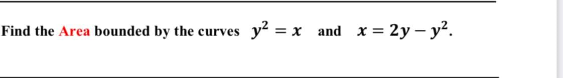 Find the Area bounded by the curves
y? = x
and x= 2y – y².
