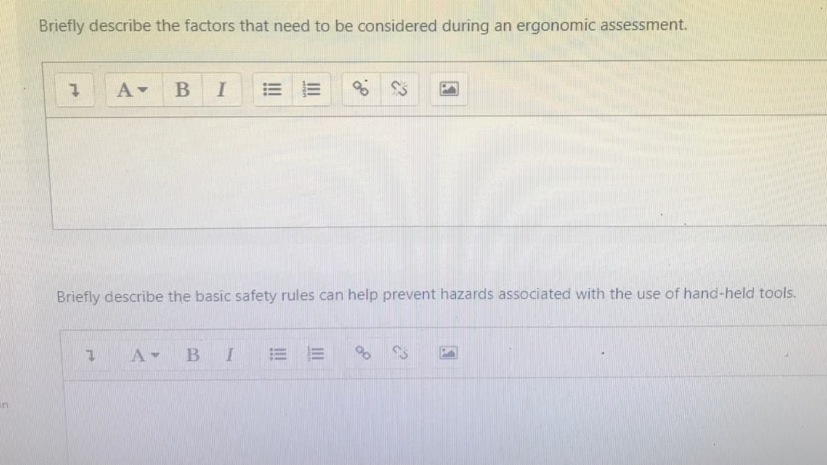 Briefly describe the factors that need to be considered during an ergonomic assessment.
Briefly describe the basic safety rules can help prevent hazards associated with the use of hand-held tools.
III
