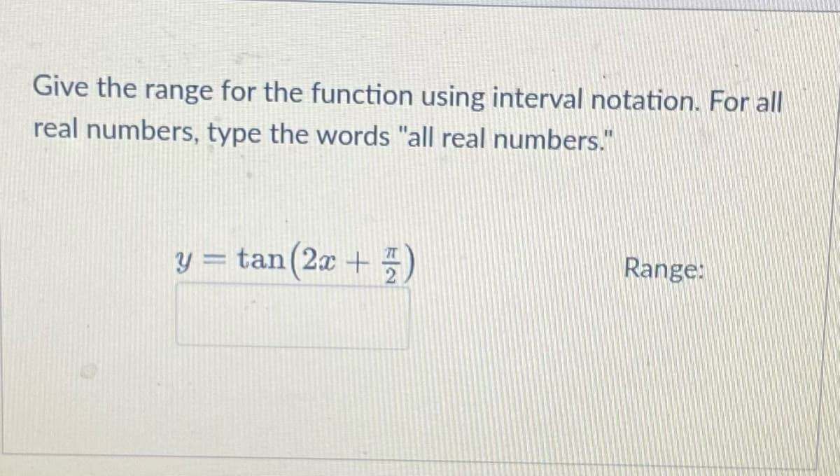 Give the range for the function using interval notation. For all
real numbers, type the words "all real numbers."
y=tan(2x + 7)
Range: