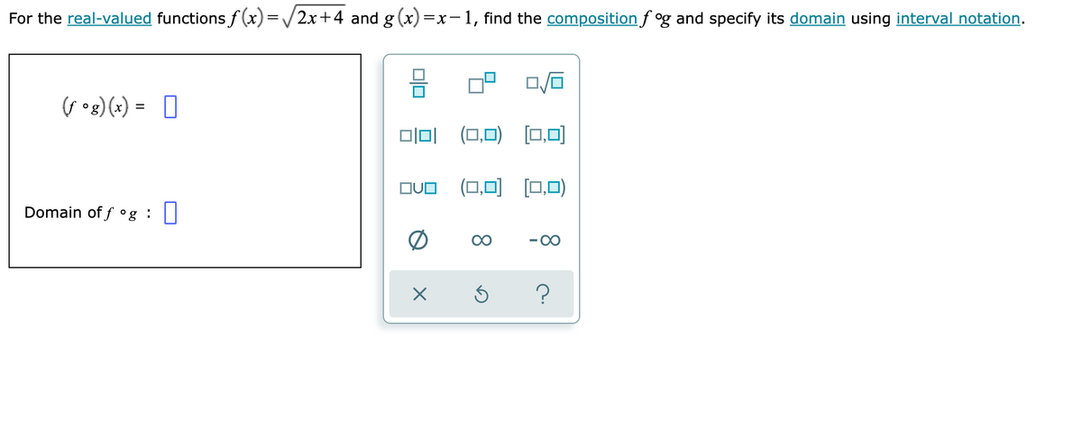 For the real-valued functions f(x)=2x+4 and g(x)=x-1, find the composition fog and specify its domain using interval notation.
(f°g)(x) = []
Domain of fog : 0
□□□ (0,0) []
OVO
x
呃
(□□ □o)
08
Ś
?