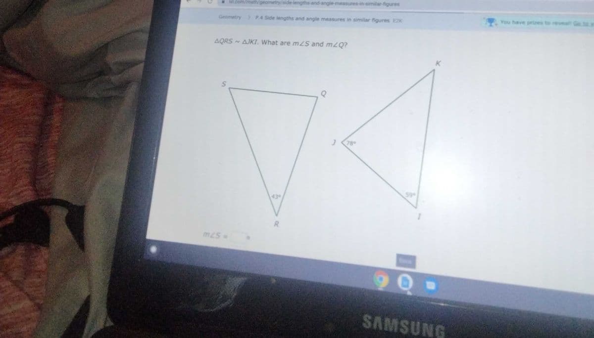 * bd.com/math/geametry/side-lengths-and-angle-measures-in-similar-figures
You have prizes to reveal Go tow
Geometry P.4 Side lengths and angle measures in similar figures E2K
AQRS AJKI. What are mLS and mLQ?
K
78
59
430
R.
Doos
90
SAMSUNG
