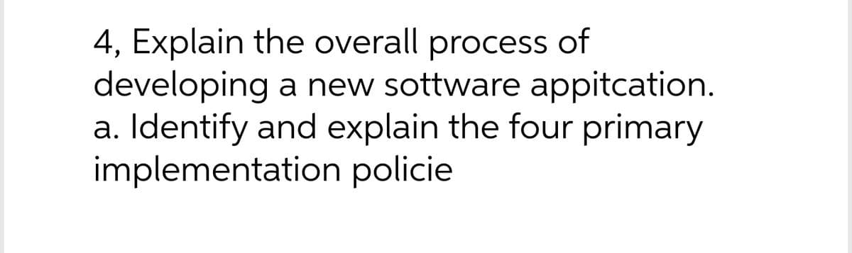 4, Explain the overall process of
developing a new sottware appitcation.
a. Identify and explain the four primary
implementation policie
