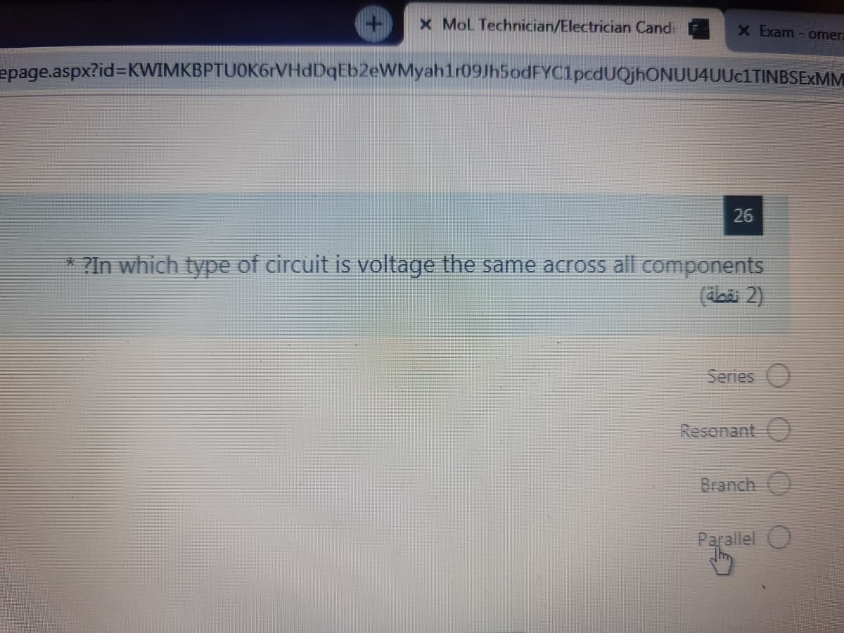 x Mol Technician/Electrician Candi
x Exam - omera
epage.aspx?id%3DKWIMKBPTUOK6rVHdDqEb2eWMyahlr09Jh5odFYC1pcdUQjhONUU4UUc1TINBSExMM
26
* ?In which type of circuit is voltage the same across all components
(abäi 2)
Series O
Resonant O
Branch O
Parallel O
