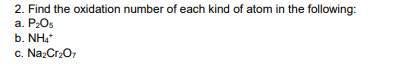 2. Find the oxidation number of each kind of atom in the following:
a. P2Os
b. NH4
c. NazCr2O,
