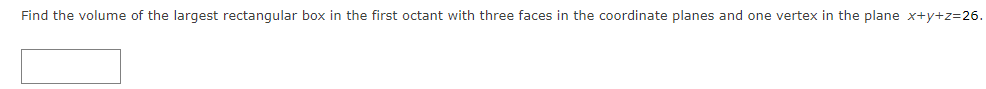 Find the volume of the largest rectangular box in the first octant with three faces in the coordinate planes and one vertex in the plane x+y+z=26.
