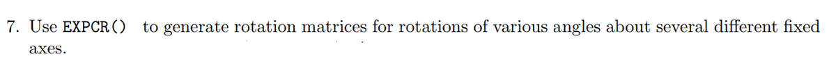 7. Use EXPCR () to generate rotation matrices for rotations of various angles about several different fixed
аxes.
