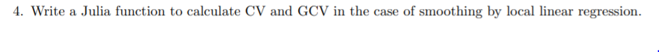 4. Write a Julia function to calculate CV and GCV in the case of smoothing by local linear regression.
