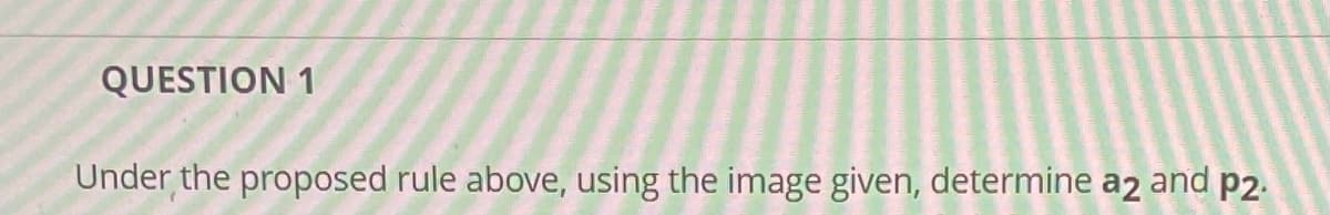 QUESTION 1
Under the proposed rule above, using the image given, determine a2 and p2.