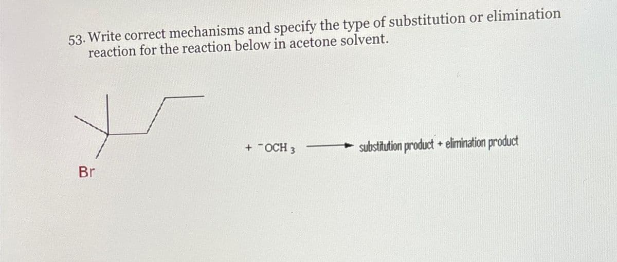53. Write correct mechanisms and specify the type of substitution or elimination
reaction for the reaction below in acetone solvent.
Br
+ OCH 3
substitution product + elimination product