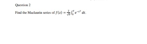 Question 2
Find the Maclaurin series of f(z) = e-t dt.
