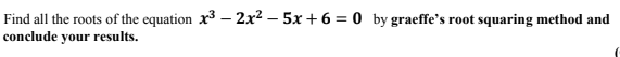 Find all the roots of the equation x3 - 2x2 – 5x + 6 = 0 by graeffe's root squaring method and
conclude your results.
