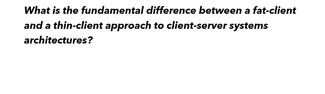 What is the fundamental difference between a fat-client
and a thin-client approach to client-server systems
architectures?