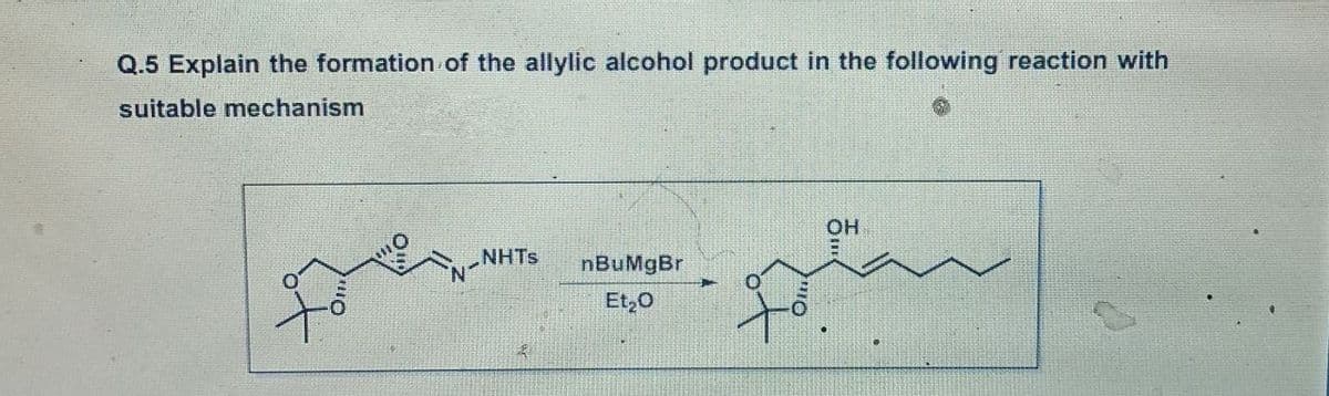 Q.5 Explain the formation of the allylic alcohol product in the following reaction with
suitable mechanism
OH
NHTS
nBuMgBr
Et,0
