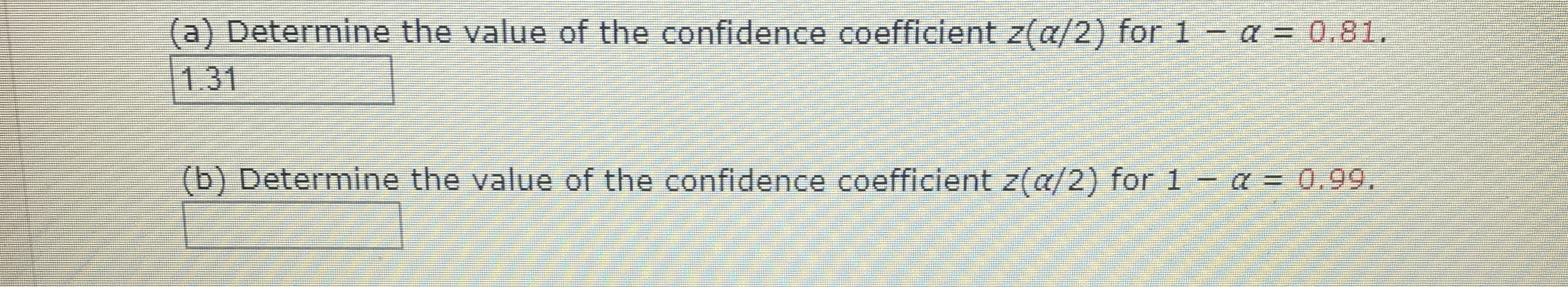 (a) Determine the value of the confidence coefficient z(a/2) for 1- a = 0,81.
1.31
(b) Determine the value of the confidence coefficlent z(a/2) for 1 - a = 0.99.
