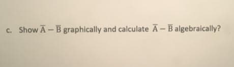 c. Show A-B graphically and calculate A- B algebraically?
