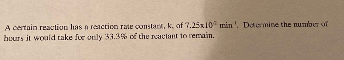 A certain reaction has a reaction rate constant, k, of 7.25x102 min¹. Determine the number of
hours it would take for only 33.3% of the reactant to remain.