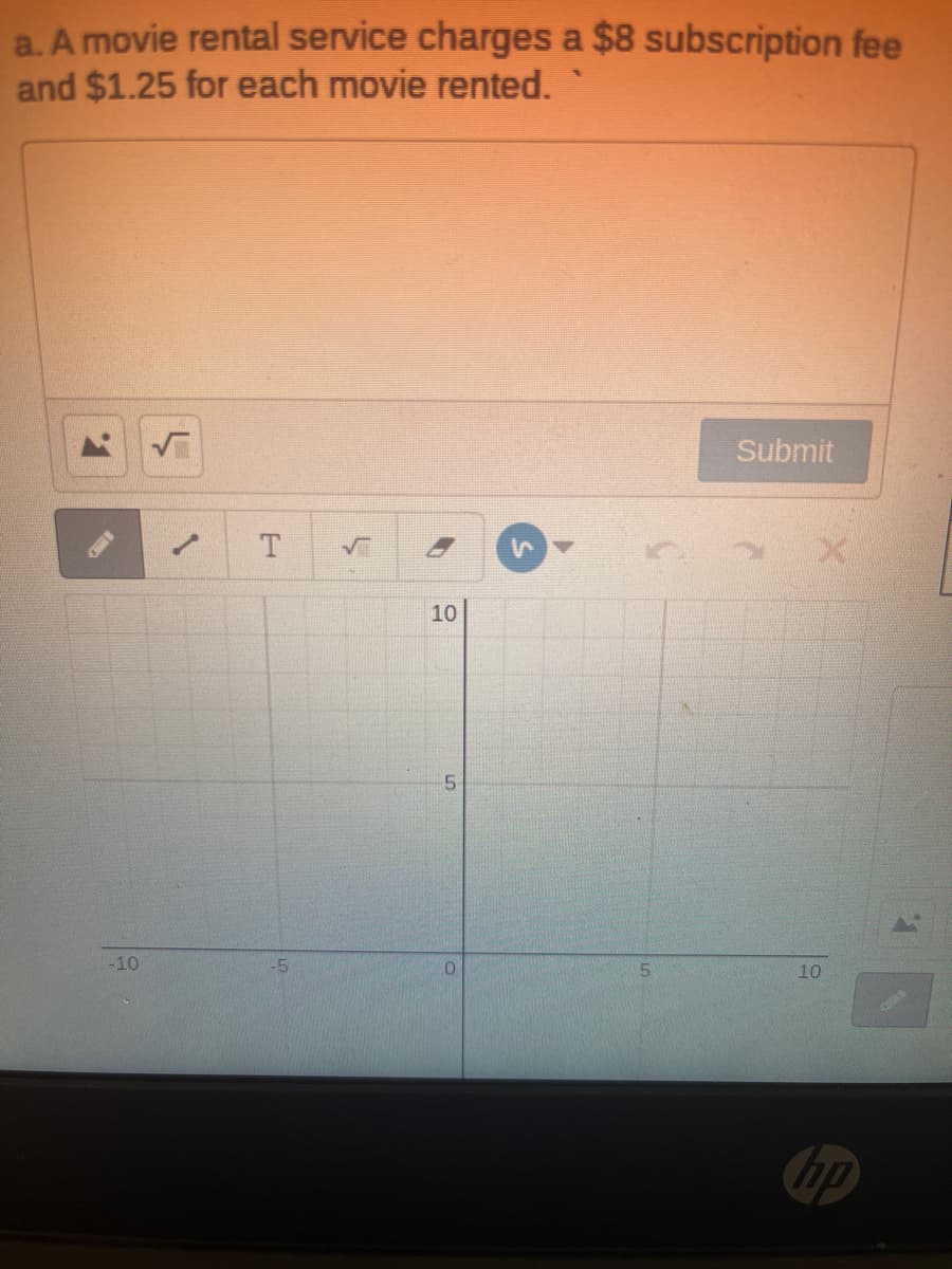 a. A movie rental service charges a $8 subscription fee
and $1.25 for each movie rented.
Submit
1.
10
-10
5.
10
hp
